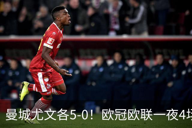 曼城尤文各5-0！欧冠欧联一夜4场焦点赛